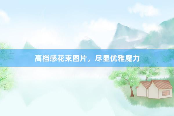 高档感花束图片，尽显优雅魔力