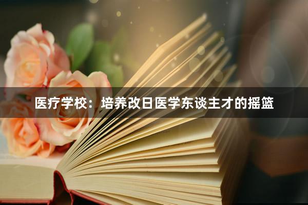 医疗学校：培养改日医学东谈主才的摇篮