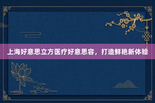 上海好意思立方医疗好意思容，打造鲜艳新体验