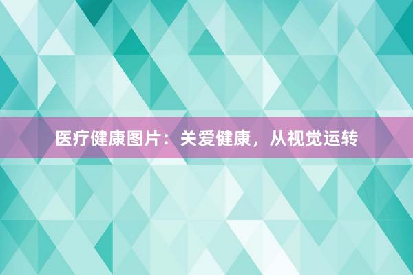 医疗健康图片：关爱健康，从视觉运转